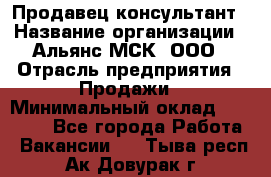 Продавец-консультант › Название организации ­ Альянс-МСК, ООО › Отрасль предприятия ­ Продажи › Минимальный оклад ­ 25 000 - Все города Работа » Вакансии   . Тыва респ.,Ак-Довурак г.